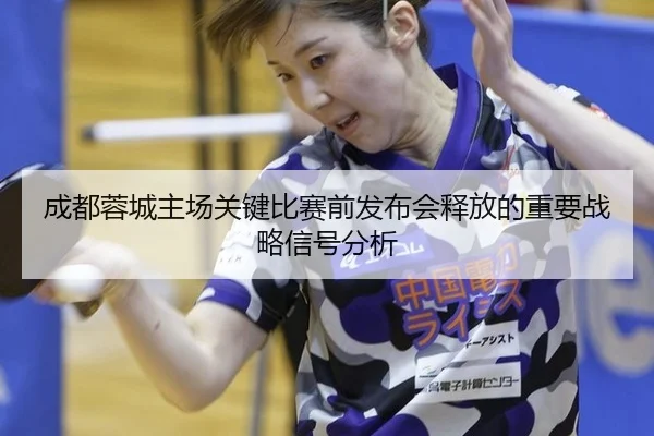 成都蓉城主场关键比赛前发布会释放的重要战略信号分析