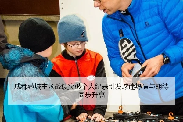 成都蓉城主场战绩突破个人纪录引发球迷热情与期待同步升高